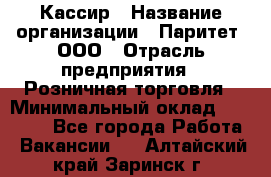 Кассир › Название организации ­ Паритет, ООО › Отрасль предприятия ­ Розничная торговля › Минимальный оклад ­ 20 000 - Все города Работа » Вакансии   . Алтайский край,Заринск г.